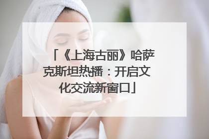 《上海古丽》哈萨克斯坦热播：开启文化交流新窗口