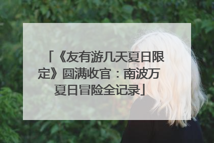 《友有游几天夏日限定》圆满收官：南波万夏日冒险全记录