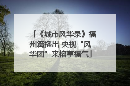 《城市风华录》福州篇播出 央视“风华团”来榕享福气