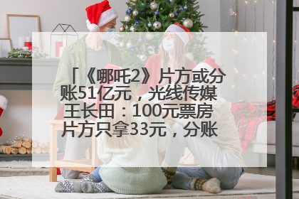 《哪吒2》片方或分账51亿元，光线传媒王长田：100元票房片方只拿33元，分账方式不合理