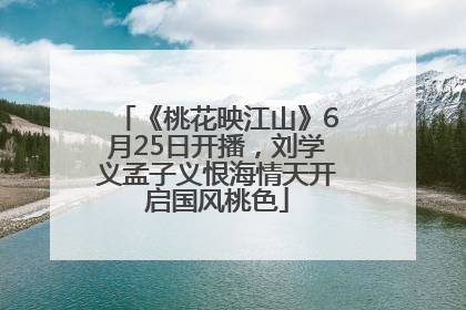 《桃花映江山》6月25日开播，刘学义孟子义恨海情天开启国风桃色