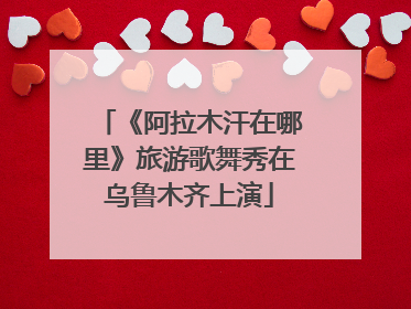 《阿拉木汗在哪里》旅游歌舞秀在乌鲁木齐上演