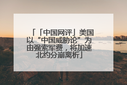 「中国网评」美国以“中国威胁论”为由强索军费，将加速北约分崩离析