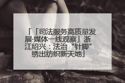 「司法服务高质量发展·媒体一线观察」浙江绍兴：法治“针脚”绣出纺织新天地