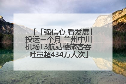 「强信心 看发展」投运三个月 兰州中川机场T3航站楼旅客吞吐量超434万人次