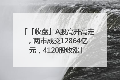 「收盘」A股高开高走，两市成交12864亿元，4120股收涨