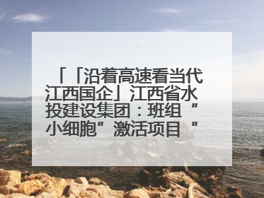 「沿着高速看当代江西国企」江西省水投建设集团：班组“小细胞”激活项目“大建设”