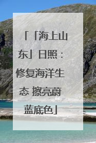 「海上山东」日照：修复海洋生态 擦亮蔚蓝底色