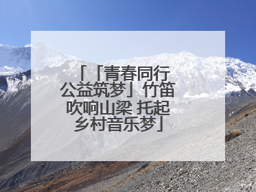 「青春同行 公益筑梦」竹笛吹响山梁 托起乡村音乐梦