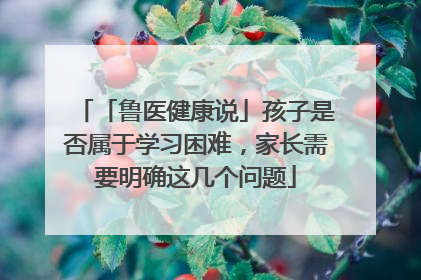 「鲁医健康说」孩子是否属于学习困难，家长需要明确这几个问题