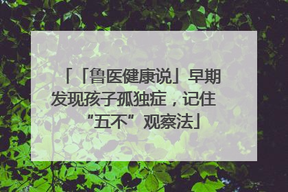 「鲁医健康说」早期发现孩子孤独症，记住“五不”观察法