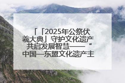 「2025年公祭伏羲大典」守护文化遗产 共启发展智慧——“中国—东盟文化遗产主题对话”侧记