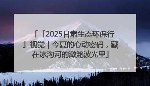 「2025甘肃生态环保行」视觉｜今夏的心动密码，藏在冰沟河的潋滟波光里