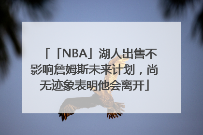 「NBA」湖人出售不影响詹姆斯未来计划，尚无迹象表明他会离开