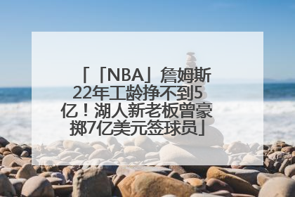 「NBA」詹姆斯22年工龄挣不到5亿！湖人新老板曾豪掷7亿美元签球员
