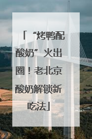 “烤鸭配酸奶”火出圈！老北京酸奶解锁新吃法