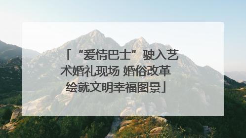 “爱情巴士”驶入艺术婚礼现场 婚俗改革绘就文明幸福图景