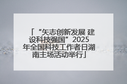 “矢志创新发展 建设科技强国”2025年全国科技工作者日湖南主场活动举行