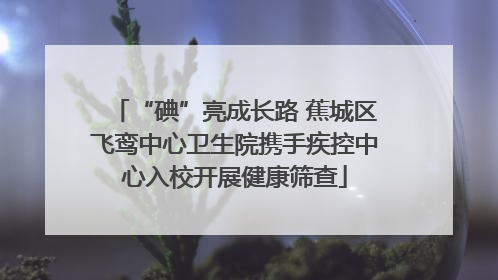 “碘”亮成长路 蕉城区飞鸾中心卫生院携手疾控中心入校开展健康筛查