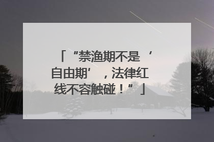 “禁渔期不是‘自由期’，法律红线不容触碰！”