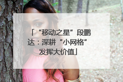 “移动之星”段鹏达：深耕“小网格” 发挥大价值