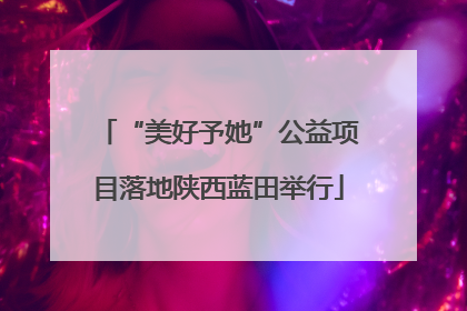 “美好予她”公益项目落地陕西蓝田举行