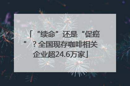 “续命”还是“促癌”？全国现存咖啡相关企业超24.6万家