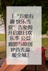 “万象有趣·快乐当夏”吉象阁开启夏日欢乐季 公益观影与原创IP首秀温暖全城