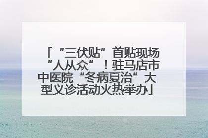“三伏贴”首贴现场“人从众”！驻马店市中医院“冬病夏治”大型义诊活动火热举办