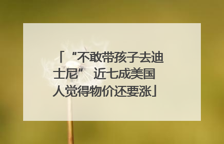 “不敢带孩子去迪士尼” 近七成美国人觉得物价还要涨