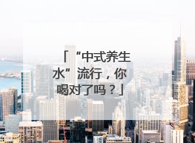 “中式养生水”流行，你喝对了吗？