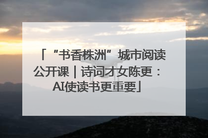 “书香株洲”城市阅读公开课｜诗词才女陈更：AI使读书更重要