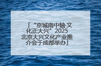 “京城南中轴·文化正大兴”2025北京大兴文化产业推介会于成都举办