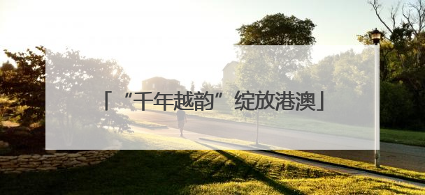 “千年越韵”绽放港澳