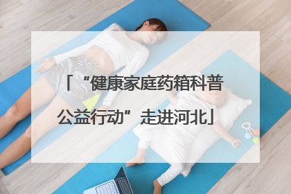 “健康家庭药箱科普公益行动”走进河北