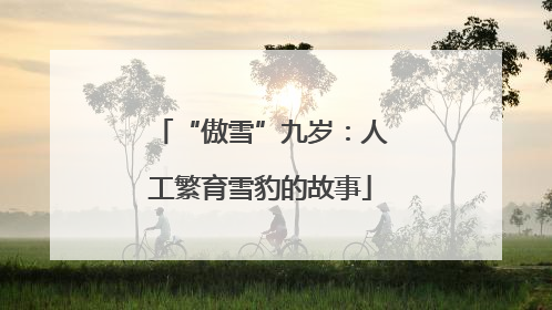 “傲雪”九岁：人工繁育雪豹的故事