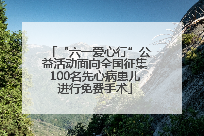 “六一爱心行”公益活动面向全国征集100名先心病患儿进行免费手术
