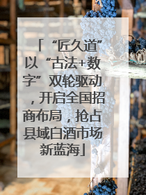 “匠久道”以“古法+数字”双轮驱动，开启全国招商布局，抢占县域白酒市场新蓝海
