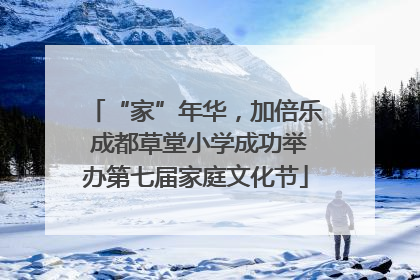 “家”年华，加倍乐 成都草堂小学成功举办第七届家庭文化节
