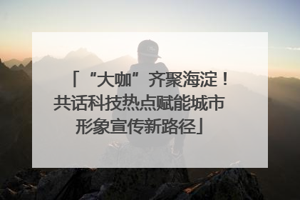 “大咖”齐聚海淀！共话科技热点赋能城市形象宣传新路径