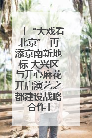 “大戏看北京” 再添京南新地标 大兴区与开心麻花开启演艺之都建设战略合作