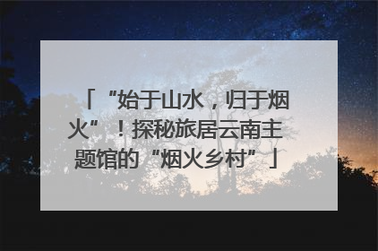 “始于山水，归于烟火”！探秘旅居云南主题馆的“烟火乡村”