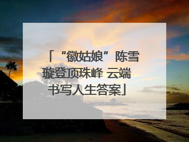 “徽姑娘”陈雪璇登顶珠峰 云端书写人生答案