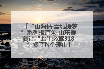 “山海情·雪域援梦”系列报道④ 山东援藏让“此生必驾318”多了N个理由