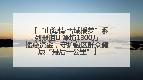 “山海情·雪域援梦”系列报道⑪ 潍坊1300万援藏资金，守护藏区群众健康“最后一公里”