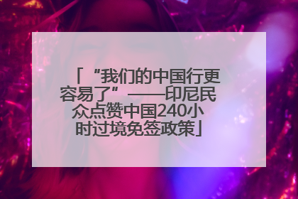 “我们的中国行更容易了”——印尼民众点赞中国240小时过境免签政策