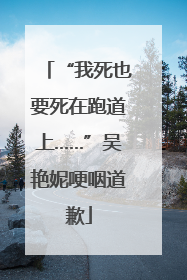 “我死也要死在跑道上……”吴艳妮哽咽道歉