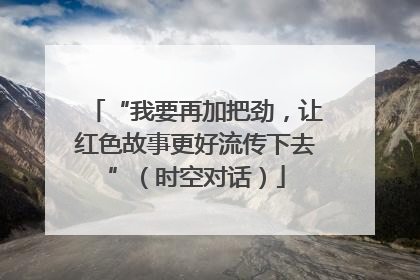 “我要再加把劲，让红色故事更好流传下去”（时空对话）