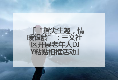 “指尖生趣，情暖银龄”：三义社区开展老年人DIY粘贴相框活动