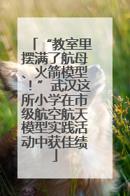 “教室里摆满了航母、火箭模型！”武汉这所小学在市级航空航天模型实践活动中获佳绩